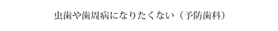 虫歯や歯周病になりたくない（予防歯科）