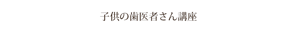 子供の歯医者さん講座