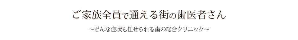 ご家族全員で通える街の歯医者さん～どんな症状も任せられる歯の総合クリニック～
