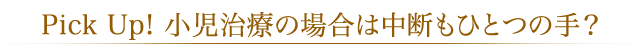 Pick Up! 小児治療の場合は中断もひとつの手？