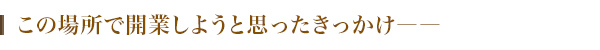 この場所で開業しようと思ったきっかけ――