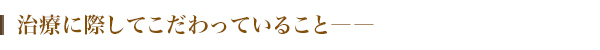 治療に際してこだわっていること――