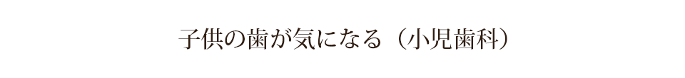 子供の歯が気になる（小児歯科）