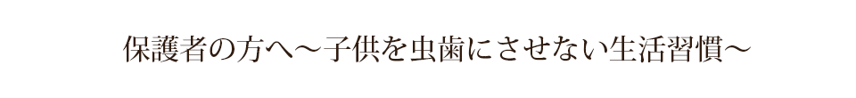 保護者の方へ～子供を虫歯にさせない生活習慣～