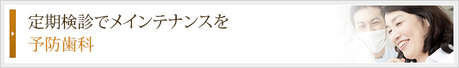 定期検診でメインテナンスを
予防歯科