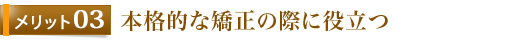 メリット3 本格的な矯正の際に役立つ