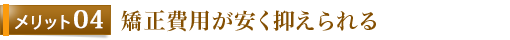 メリット4 矯正費用が安く抑えられる
