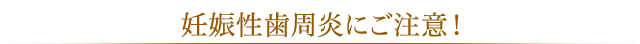 妊娠性歯周炎にご注意！