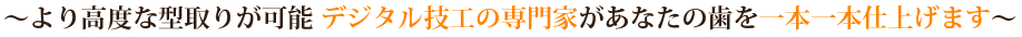 ～より高度な型取りが可能 デジタル技工の専門家があなたの歯を一本一本仕上げます～