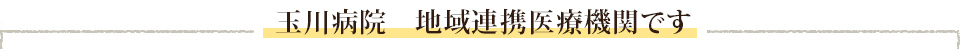 玉川病院　地域連携医療機関です